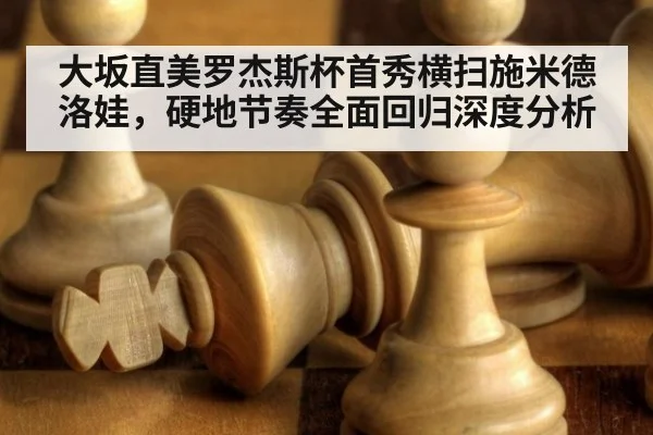 大坂直美罗杰斯杯首秀横扫施米德洛娃，硬地节奏全面回归深度分析
